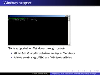 Windows support
Nix is supported on Windows through Cygwin:
Oﬀers UNIX implementation on top of Windows
Allows combining UNIX and Windows utilities
Sander van der Burg Deploying .NET applications with the Nix package manager
 