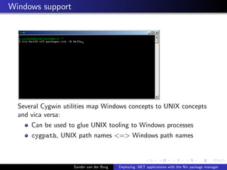Windows support
Several Cygwin utilities map Windows concepts to UNIX concepts
and vica versa:
Can be used to glue UNIX tooling to Windows processes
cygpath, UNIX path names <=> Windows path names
Sander van der Burg Deploying .NET applications with the Nix package manager
 