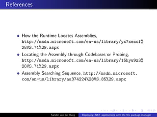 References
How the Runtime Locates Assemblies,
http://msdn.microsoft.com/en-us/library/yx7xezcf%
28VS.71%29.aspx
Locating the Assembly through Codebases or Probing,
http://msdn.microsoft.com/en-us/library/15hyw9x3%
28VS.71%29.aspx
Assembly Searching Sequence, http://msdn.microsoft.
com/en-us/library/aa374224%28VS.85%29.aspx
Sander van der Burg Deploying .NET applications with the Nix package manager
 