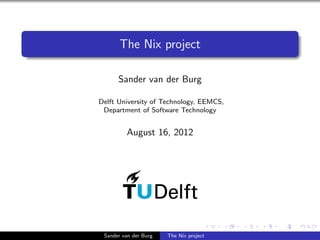 The Nix project
Sander van der Burg
Delft University of Technology, EEMCS,
Department of Software Technology
August 16, 2012
Sander van der Burg The Nix project
 