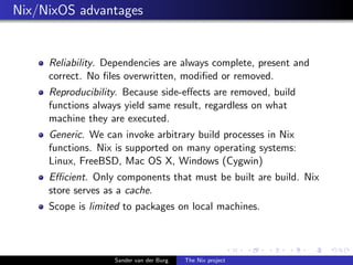 Nix/NixOS advantages
Reliability. Dependencies are always complete, present and
correct. No ﬁles overwritten, modiﬁed or r...