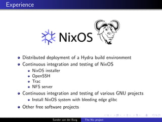 Experience
Distributed deployment of a Hydra build environment
Continuous integration and testing of NixOS
NixOS installer...