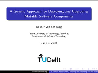 A Generic Approach for Deploying and Upgrading
Mutable Software Components
Sander van der Burg
Delft University of Technology, EEMCS,
Department of Software Technology
June 3, 2012
Sander van der Burg A Generic Approach for Deploying and Upgrading Mutable Softwa
 