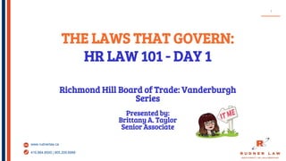 www.rudnerlaw.ca
416.864.8500 | 905.209.6999
THE LAWS THAT GOVERN:
HR LAW 101 - DAY 1
Richmond Hill Board of Trade: Vanderburgh
Series
Presented by:
Brittany A. Taylor
Senior Associate
1
 