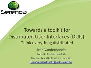 Towards a toolkit for
Distributed User Interfaces (DUIs):
Think everything distributed
Jean Vanderdonckt
Louvain Interaction Lab
Université catholique de Louvain
Jean.Vanderdonckt@uclouvain.be
 