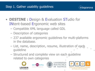 Step 1. Gatherusability guidelinesDESTINE : Design & Evaluation STudio for INtent-based Ergonomic web sitesCompatible XML language called GDLDescription of categories237 available ergonomic guidelines for multi-plaforms in the database.List, name, description, resume, illustration of each guidelineStructured and complete view on each guideline related to own categories