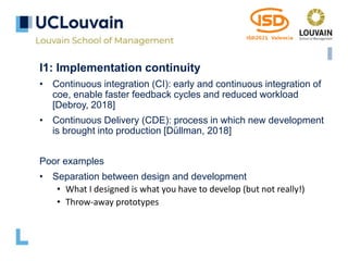 I1: Implementation continuity
• Continuous integration (CI): early and continuous integration of
coe, enable faster feedback cycles and reduced workload
[Debroy, 2018]
• Continuous Delivery (CDE): process in which new development
is brought into production [Düllman, 2018]
Poor examples
• Separation between design and development
• What I designed is what you have to develop (but not really!)
• Throw-away prototypes
 