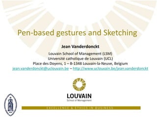 Jean Vanderdonckt
Louvain School of Management (LSM)
Université catholique de Louvain (UCL)
Place des Doyens, 1 – B-1348 Louvain-la-Neuve, Belgium
jean.vanderdonckt@uclouvain.be – http://www.uclouvain.be/jean.vanderdonckt
Pen-based gestures and Sketching
 