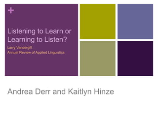 +
Listening to Learn or
Learning to Listen?
Larry Vandergift
Annual Review of Applied Linguistics




Andrea Derr and Kaitlyn Hinze
 