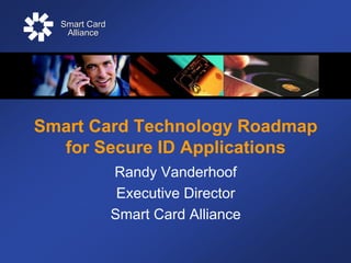 Smart Card
   Alliance




Smart Card Technology Roadmap
  for Secure ID Applications
               Randy Vanderhoof
                Executive Director
               Smart Card Alliance
 