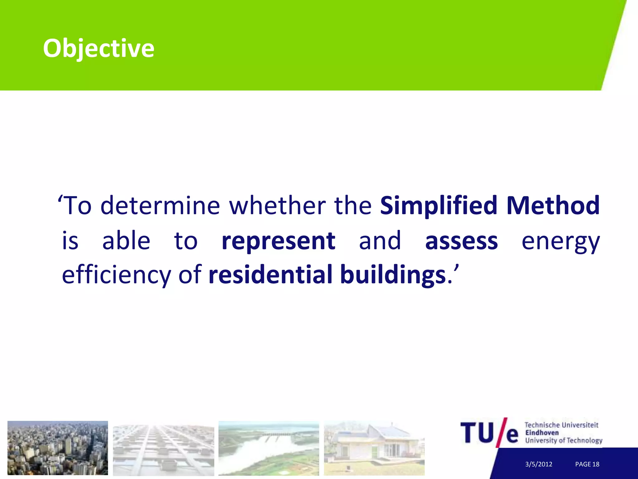 Objective




 ‘To determine whether the Simplified Method
  is able to represent and assess energy
  efficiency of residential buildings.’




                                      3/5/2012   PAGE 18
 