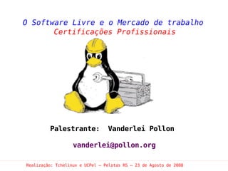 O Software Livre e o Mercado de trabalho
       Certificações Profissionais




         Palestrante:            Vanderlei Pollon

                   vanderlei@pollon.org

Realização: Tchelinux e UCPel – Pelotas RS – 23 de Agosto de 2008
 