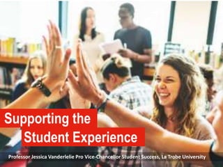 Supporting the
Student Experience
Professor Jessica Vanderlelie Pro Vice-Chancellor Student Success, La Trobe University
 