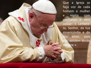 Que a Igreja se
faça voz de cada
homem e mulher
e repita com
confiança e sem
cessar: « Lembra-
te, Senhor, da tua
misericórdia e do
teu amor, pois
eles existem desde
sempre »
 