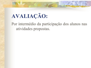 AVALIAÇÃO:
Por intermédio da participação dos alunos nas
  atividades propostas.
 