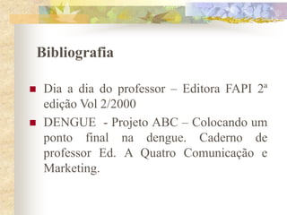 Bibliografia

    Dia a dia do professor – Editora FAPI 2ª
     edição Vol 2/2000
    DENGUE - Projeto ABC – Colocando um
     ponto final na dengue. Caderno de
     professor Ed. A Quatro Comunicação e
     Marketing.
 
