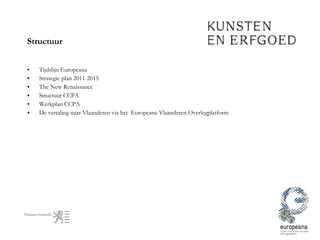 Structuur Tijdslijn Europeana Strategic plan 2011-2015  The New Renaissance Structuur CCPA Werkplan CCPA De vertaling naar Vlaanderen via het  Europeana Vlaanderen Overlegplatform 