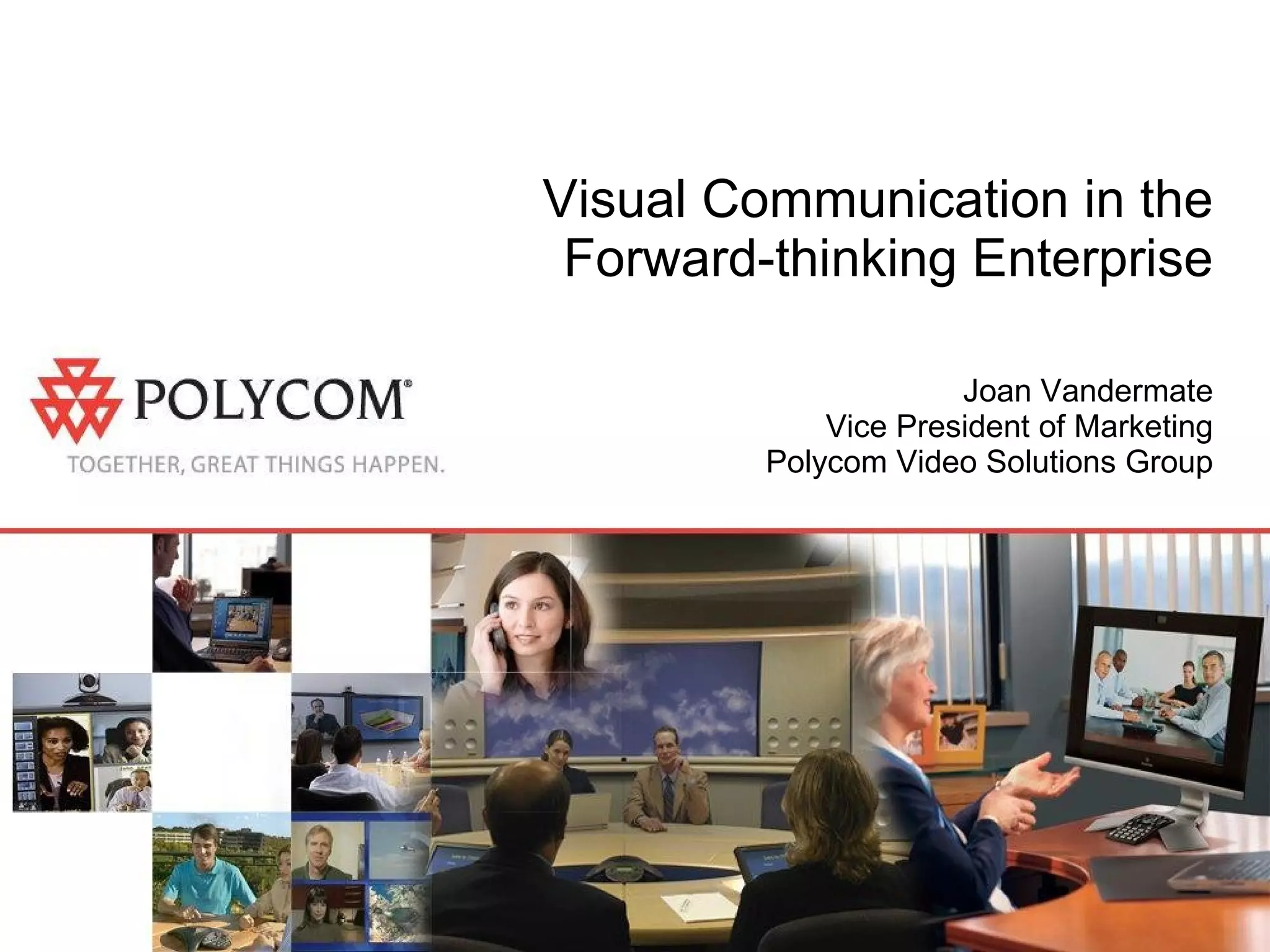 Visual Communication in the Forward-thinking Enterprise Joan Vandermate Vice President of Marketing Polycom Video Solutions Group 