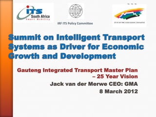 IRF ITS Policy Committee




Gauteng Integrated Transport Master Plan
                         – 25 Year Vision
           Jack van der Merwe CEO: GMA
                            8 March 2012
 