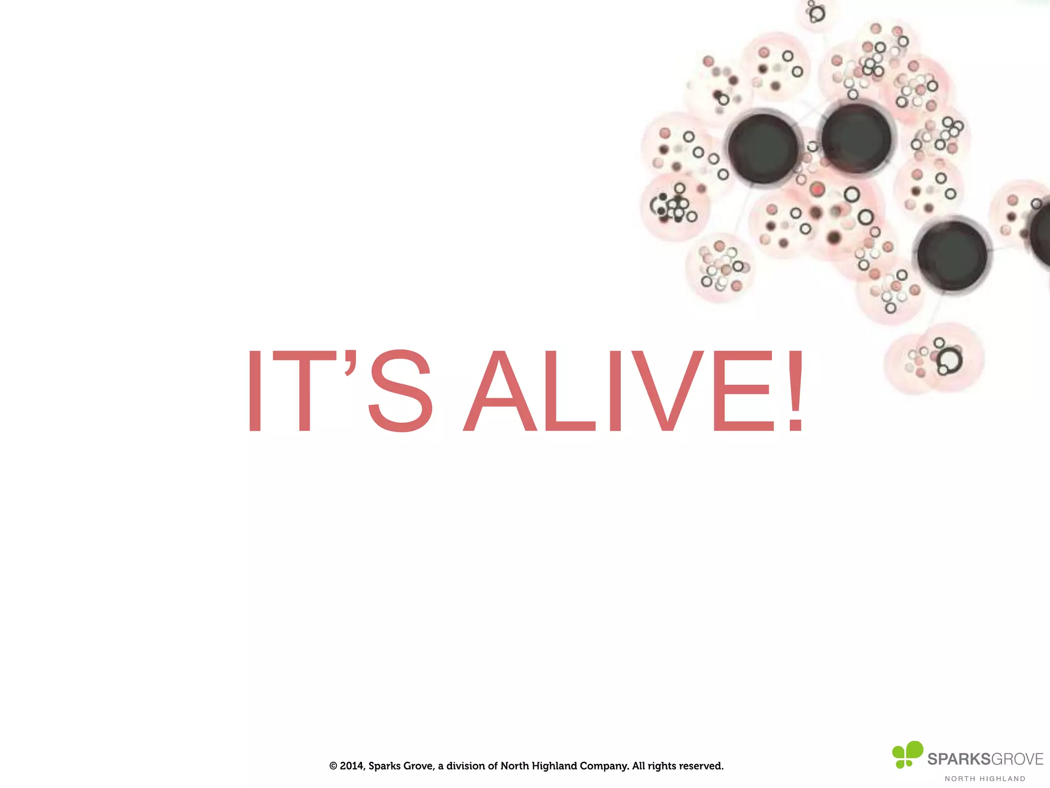 © 2014, Sparks Grove, a division of North Highland Company. All rights reserved.
IT’S ALIVE!
 