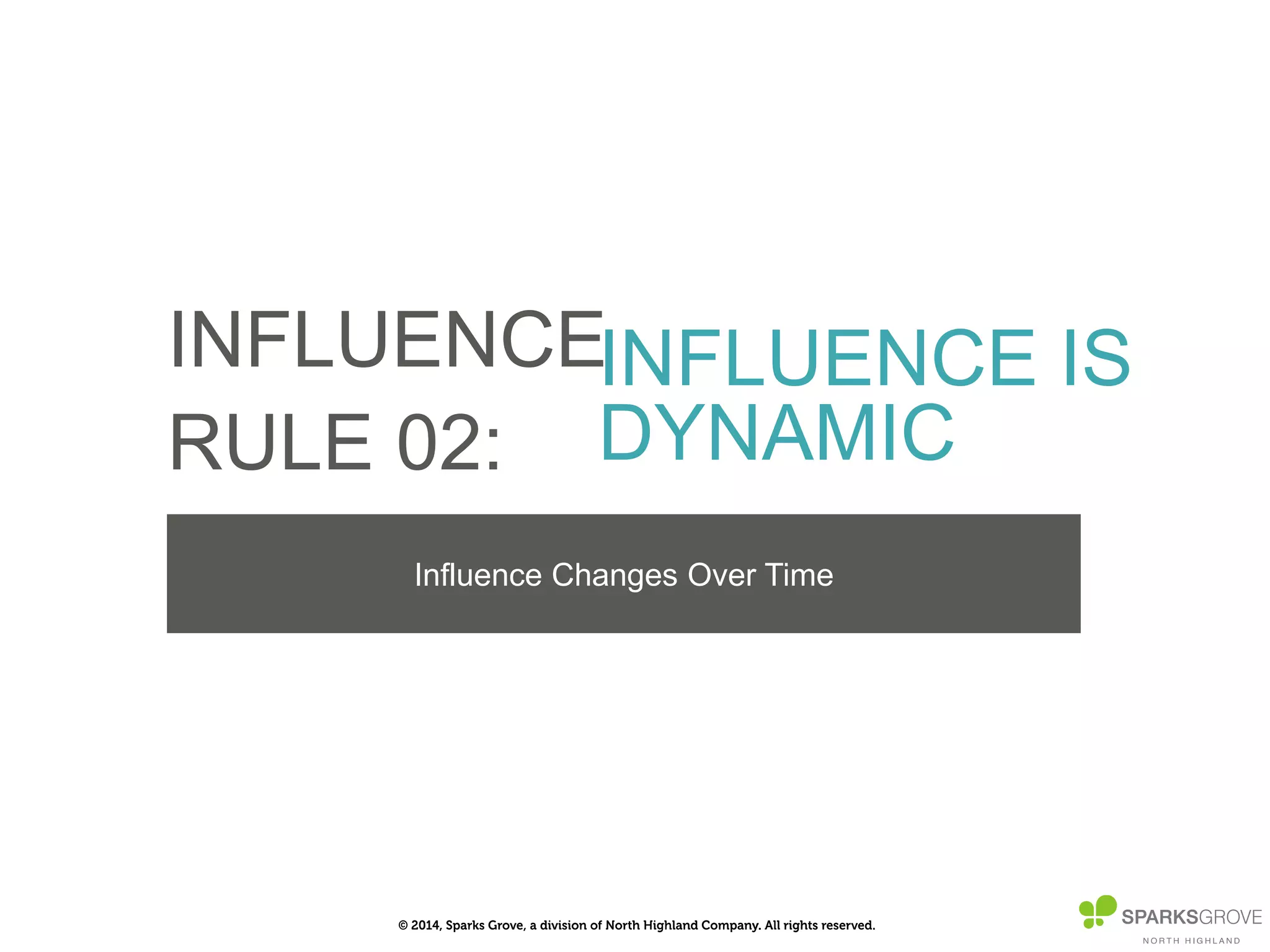 © 2014, Sparks Grove, a division of North Highland Company. All rights reserved.
INFLUENCE
RULE 02:
INFLUENCE IS
DYNAMIC
Inﬂuence Changes Over Time
 