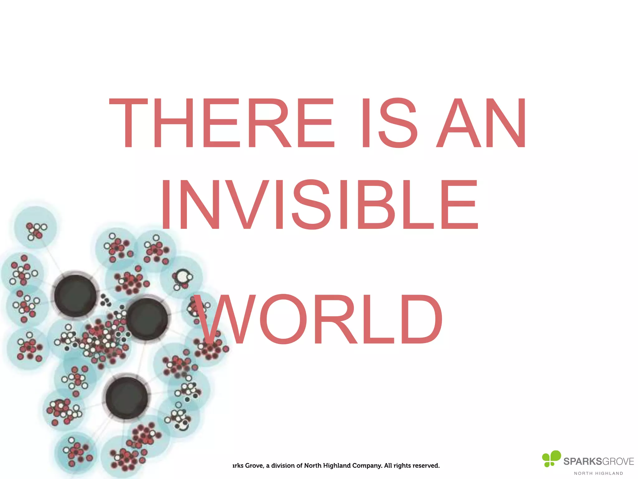 © 2014, Sparks Grove, a division of North Highland Company. All rights reserved.
THERE IS AN
INVISIBLE
WORLD
 