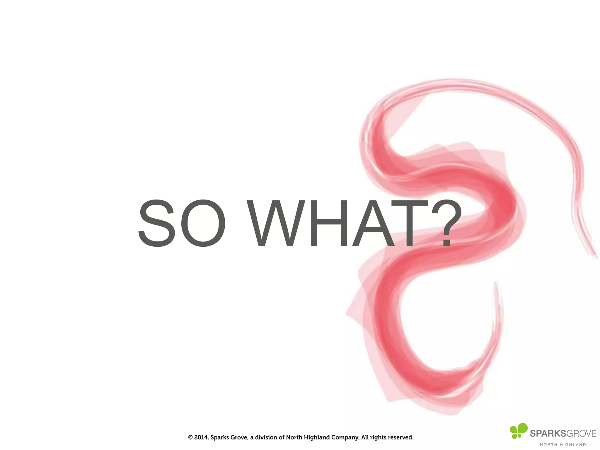 © 2014, Sparks Grove, a division of North Highland Company. All rights reserved.
SO WHAT?
 