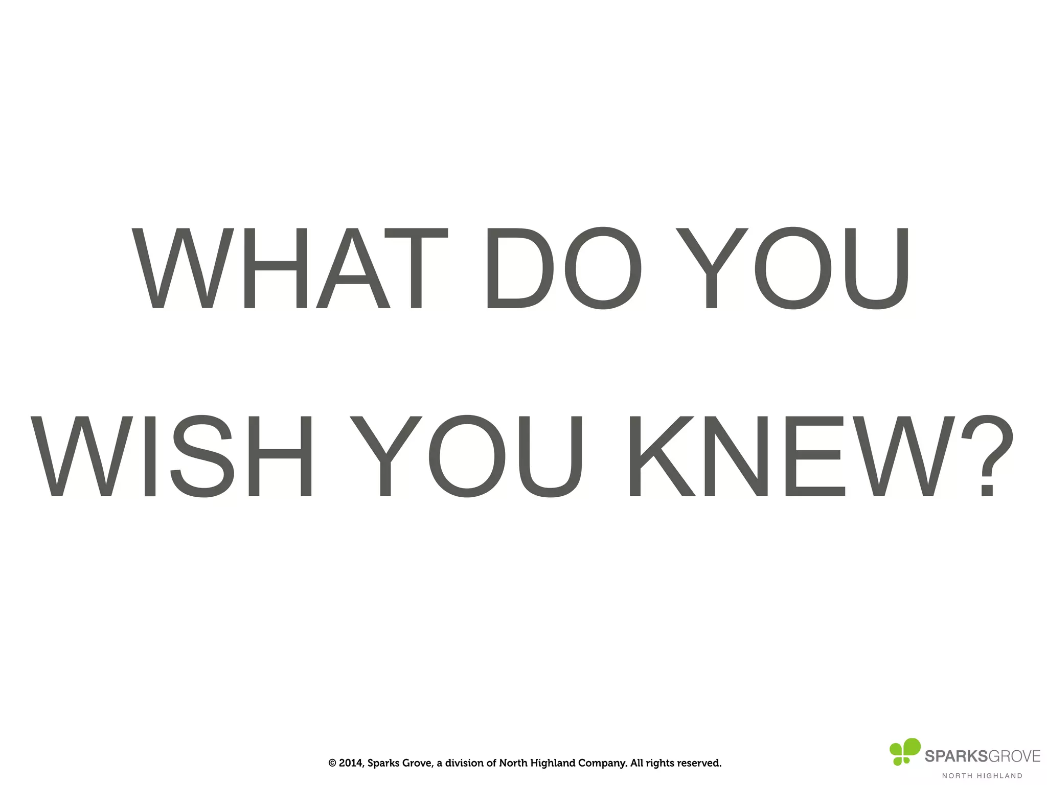© 2014, Sparks Grove, a division of North Highland Company. All rights reserved.
WHAT DO YOU
WISH YOU KNEW?
 