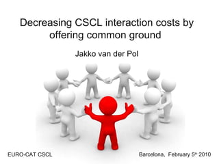 Decreasing CSCL interaction costs by offering common ground   Jakko van der Pol Barcelona,  February 5 th  2010 EURO-CAT CSCL 