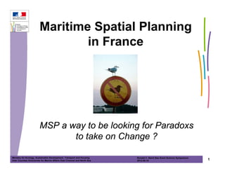 Maritime Spatial Planning
                                 in France




                        MSP a way to be looking for Paradoxs
                               to take on Change ?

Ministry for Ecology, Sustainable Development, Transport and Housing       Ronald C. Baird Sea Grant Science Symposium
Inter Counties Directorate for Marine Affairs East Channel and North Sea   2012-05-16                                    1
 