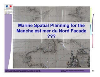 Marine Spatial Planning for the
                      Manche est mer du Nord Facade
                                   ???




Ministry for Ecology, Sustainable Development, Transport and Housing       Ronald C. Baird Sea Grant Science Symposium
Inter Counties Directorate for Marine Affairs East Channel and North Sea   2012-05-16                                    56
 