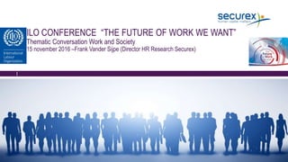 ILO CONFERENCE “THE FUTURE OF WORK WE WANT”
Thematic Conversation Work and Society
15 november 2016 –Frank Vander Sijpe (Director HR Research Securex)
 