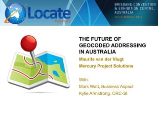 THE FUTURE OF
GEOCODED ADDRESSING
IN AUSTRALIA
Maurits van der Vlugt
Mercury Project Solutions
With:
Mark Watt, Business Aspect
Kylie Armstrong, CRC-SI
 