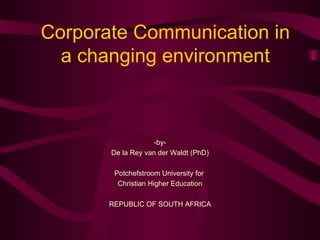 Corporate Communication in a changing environment -by- De la Rey van der Waldt (PhD) Potchefstroom University for  Christian Higher Education REPUBLIC OF SOUTH AFRICA 
