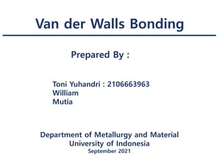Van der Walls Bonding
Prepared By :
Toni Yuhandri : 2106663963
William
Mutia
Department of Metallurgy and Material
University of Indonesia
September 2021
 