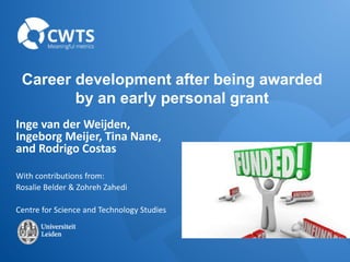 Career development after being awarded
by an early personal grant
Inge van der Weijden,
Ingeborg Meijer, Tina Nane,
and Rodrigo Costas
With contributions from:
Rosalie Belder & Zohreh Zahedi
Centre for Science and Technology Studies
 