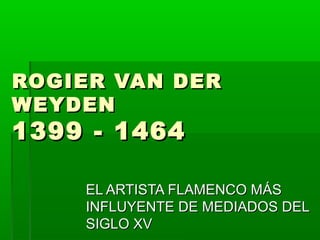 ROGIER VAN DER
WEYDEN

1399 - 1464

EL ARTISTA FLAMENCO MÁS
INFLUYENTE DE MEDIADOS DEL
SIGLO XV

 