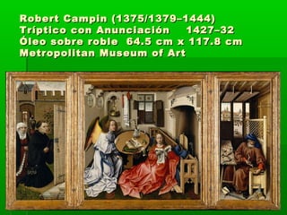 Robert Campin (1375/1379–1444)
Tríptico con Anunciación
1427–32
Óleo sobre roble 64.5 cm x 117.8 cm
Metropolitan Museum of Art

 