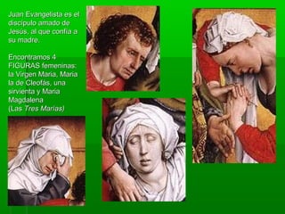 Juan Evangelista es el
discípulo amado de
Jesús, al que confía a
su madre.
Encontramos 4
FIGURAS femeninas:
la Virgen Maria, Maria
la de Cleofás, una
sirvienta y Maria
Magdalena
(Las Tres Marías)

 