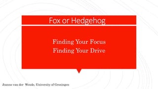 Fox or Hedgehog
Finding Your Focus
Finding Your Drive
Joanne van der Woude, University of Groningen
 