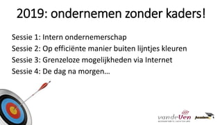 Sessie 1: Intern ondernemerschap
Sessie 2: Op efficiënte manier buiten lijntjes kleuren
Sessie 3: Grenzeloze mogelijkheden via Internet
Sessie 4: De dag na morgen…
2019: ondernemen zonder kaders!
 
