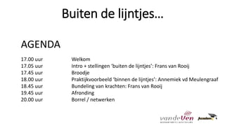 Buiten de lijntjes…
AGENDA
17.00 uur Welkom
17.05 uur Intro + stellingen ‘buiten de lijntjes’: Frans van Rooij
17.45 uur Broodje
18.00 uur Praktijkvoorbeeld ‘binnen de lijntjes’: Annemiek vd Meulengraaf
18.45 uur Bundeling van krachten: Frans van Rooij
19.45 uur Afronding
20.00 uur Borrel / netwerken
 
