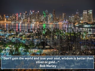 “Don't gain the world and lose your soul, wisdom is better than
silver or gold…”
-Bob Marley
 