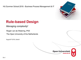 Rule-based Design
Dia 1
Managing complexity!
HU Summer School 2016 - Business Process Management & IT
Rogier van de Wetering, PhD
The Open University of the Netherlands
August 8th 2016, Utrecht
 