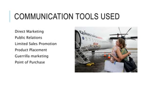 COMMUNICATION TOOLS USED
Direct Marketing
Public Relations
Limited Sales Promotion
Product Placement
Guerrilla marketing
Point of Purchase
 
