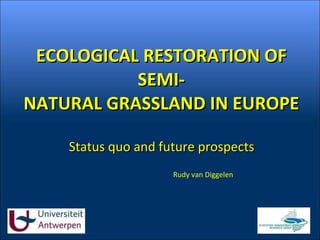 ECOLOGICAL RESTORATION OF SEMI- NATURAL GRASSLAND IN EUROPE Status quo and future prospects Rudy van Diggelen 