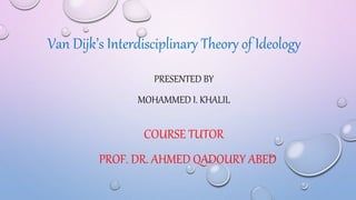 Van Dijk’s Interdisciplinary Theory of Ideology
PRESENTED BY
MOHAMMED I. KHALIL
COURSE TUTOR
PROF. DR. AHMED QADOURY ABED
 