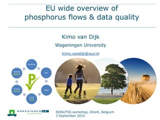 EU wide overview of
phosphorus flows & data quality
Kimo van Dijk
Wageningen University
kimo.vandijk@wur.nl
DONUTSS workshop, Ghent, Belgium
3 September 2015
 