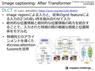 Image captioning: After Transformer
147
DLCT [Y. Luo+, arXiv2021] (https://arxiv.org/abs/2101.06462)
• image regionによる入力と，...