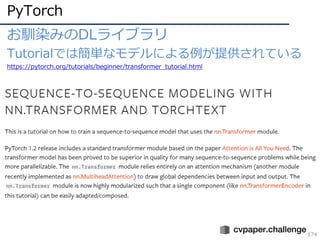 PyTorch
174
お馴染みのDLライブラリ
Tutorialでは簡単なモデルによる例が提供されている
https://pytorch.org/tutorials/beginner/transformer_tutorial.html
 